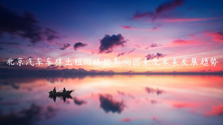 北京汽车车牌出租价格的影响因素及未来发展趋势