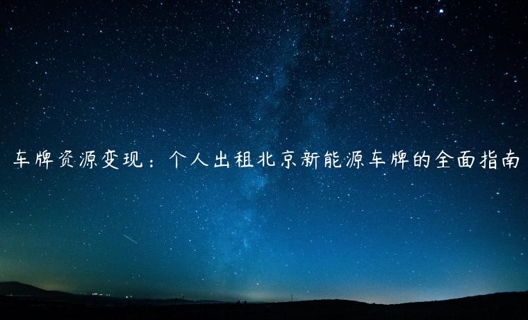 车牌资源变现：个人出租北京新能源车牌的全面指南