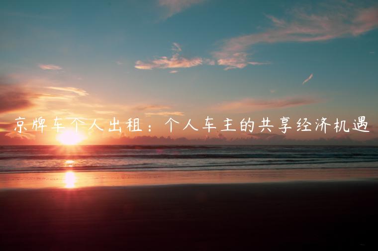 京牌车个人出租：个人车主的共享经济机遇