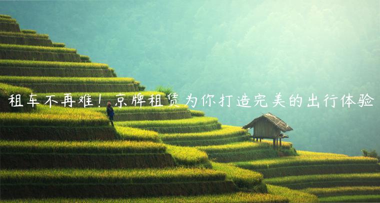 租车不再难！京牌租赁为你打造完美的出行体验