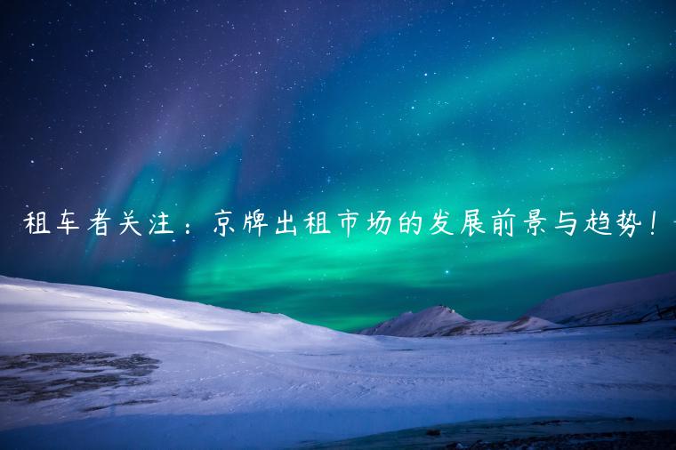 租车者关注：京牌出租市场的发展前景与趋势！