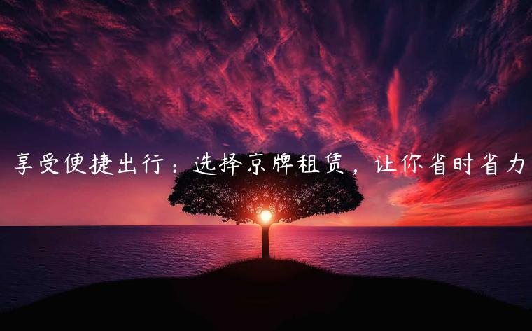 享受便捷出行：选择京牌租赁，让你省时省力