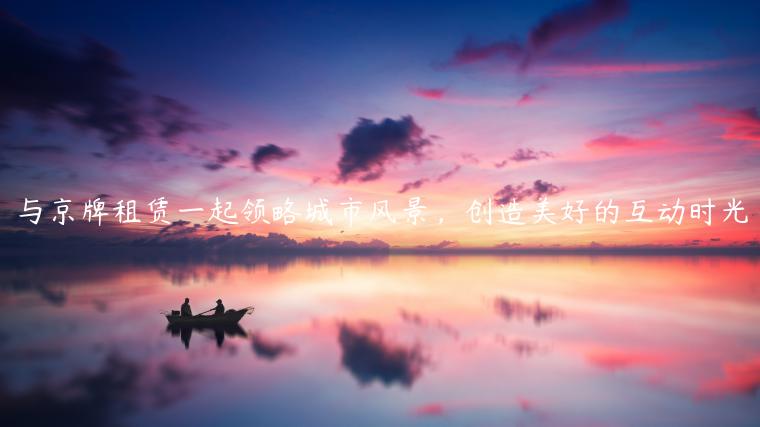 与京牌租赁一起领略城市风景，创造美好的互动时光