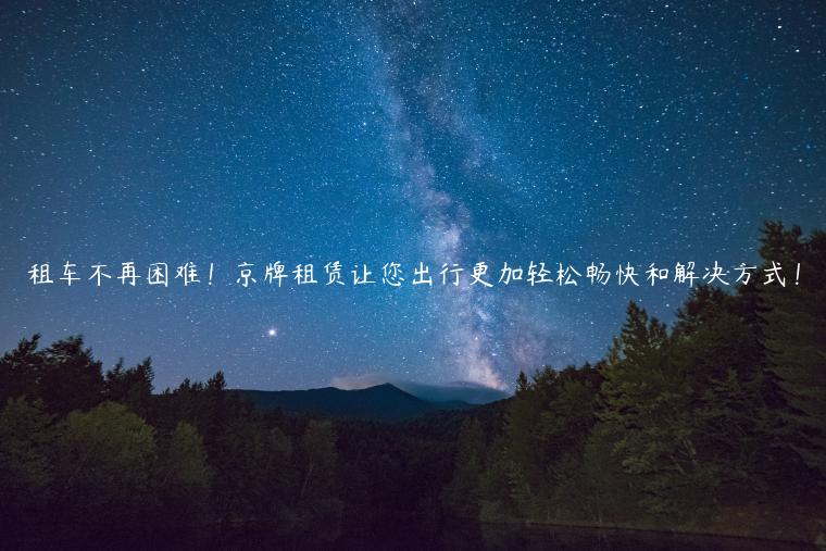 租车不再困难！京牌租赁让您出行更加轻松畅快和解决方式！