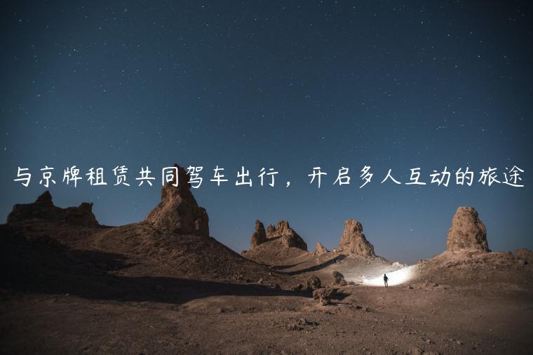 与京牌租赁共同驾车出行，开启多人互动的旅途