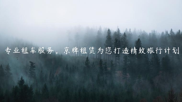 专业租车服务，京牌租赁为您打造精致旅行计划