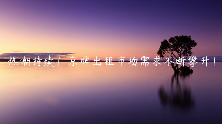 热潮持续！京牌出租市场需求不断攀升！