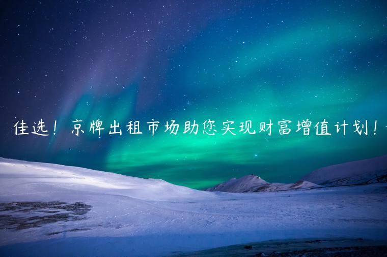 佳选！京牌出租市场助您实现财富增值计划！