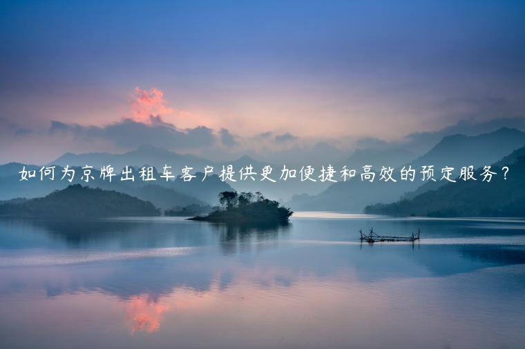 如何为京牌出租车客户提供更加便捷和高效的预定服务？