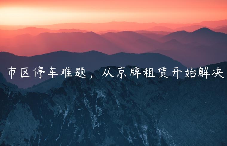 市区停车难题，从京牌租赁开始解决