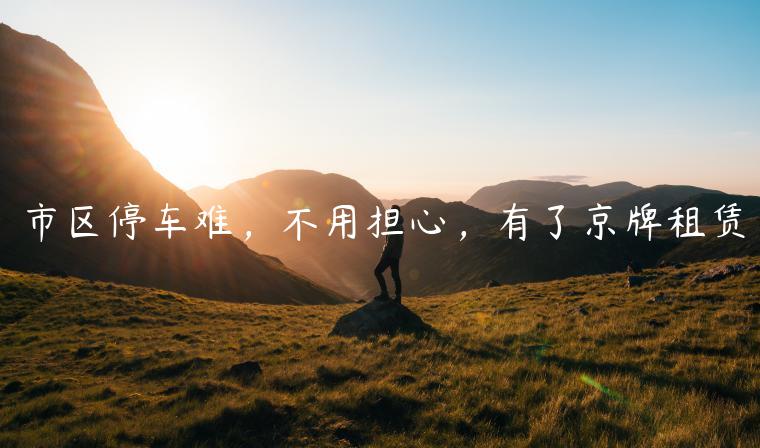 市区停车难，不用担心，有了京牌租赁