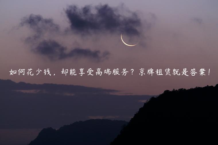 如何花少钱，却能享受高端服务？京牌租赁就是答案！