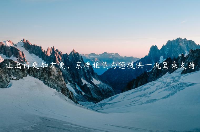 让出行更加方便，京牌租赁为您提供一流驾乘支持