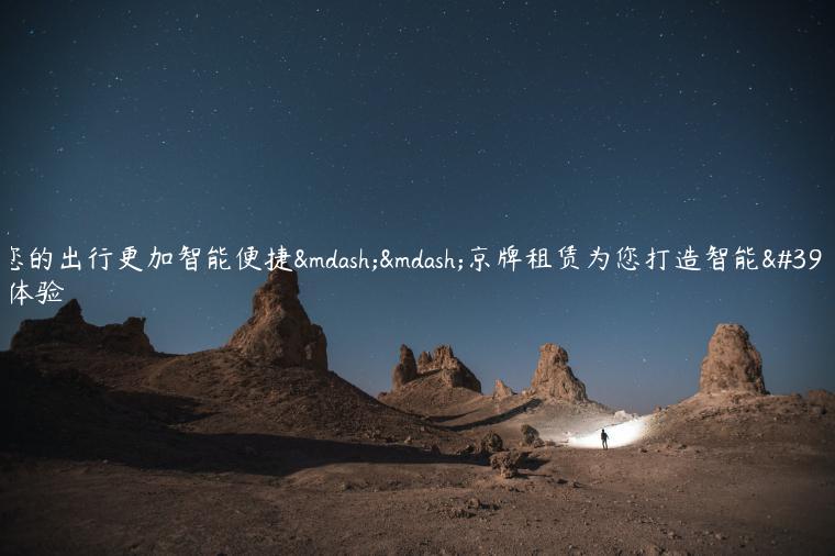 让您的出行更加智能便捷——京牌租赁为您打造智能驾乘体验