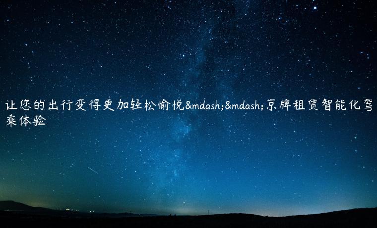 让您的出行变得更加轻松愉悦——京牌租赁智能化驾乘体验