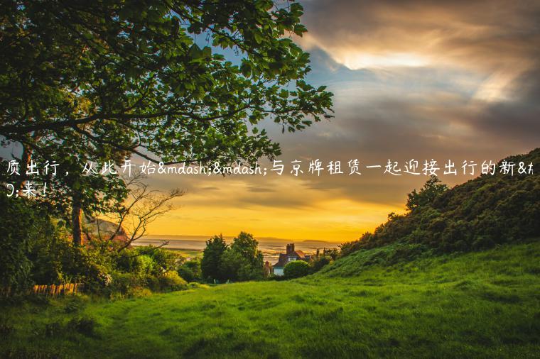 品质出行，从此开始——与京牌租赁一起迎接出行的新未来！