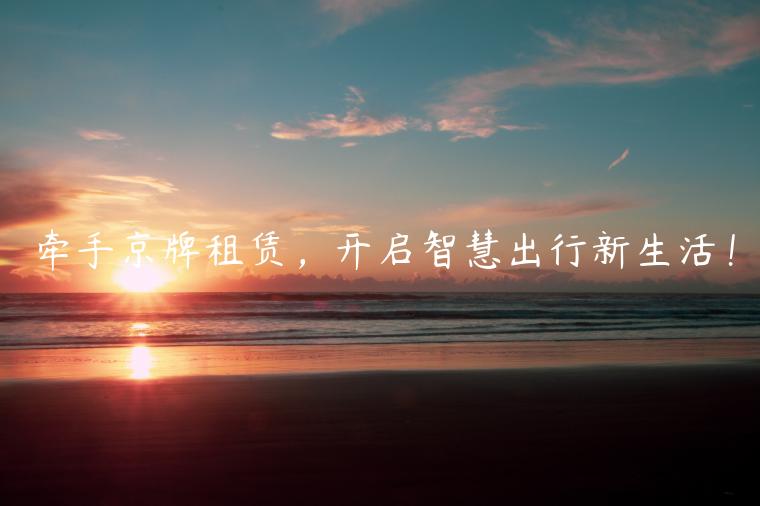 牵手京牌租赁，开启智慧出行新生活！