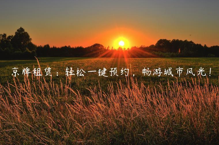 京牌租赁：轻松一键预约，畅游城市风光！