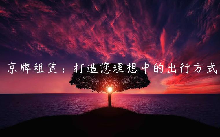 京牌租赁：打造您理想中的出行方式