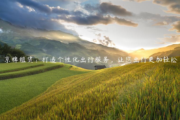 京牌租赁：打造个性化出行服务，让您出行更加轻松