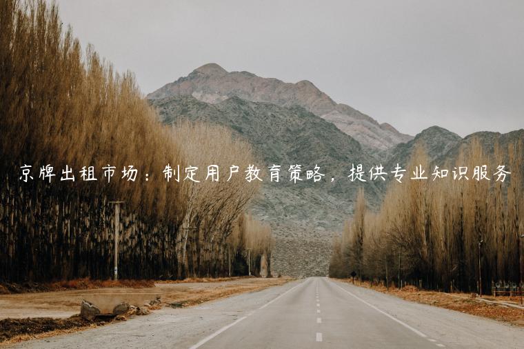 京牌出租市场：制定用户教育策略，提供专业知识服务