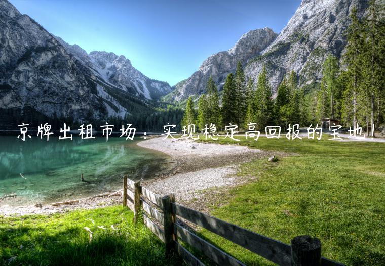 京牌出租市场：实现稳定高回报的宝地！