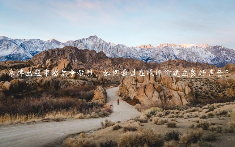 京牌出租市场竞争激烈，如何通过在线评价建立良好声誉？