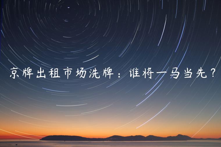 京牌出租市场洗牌：谁将一马当先？