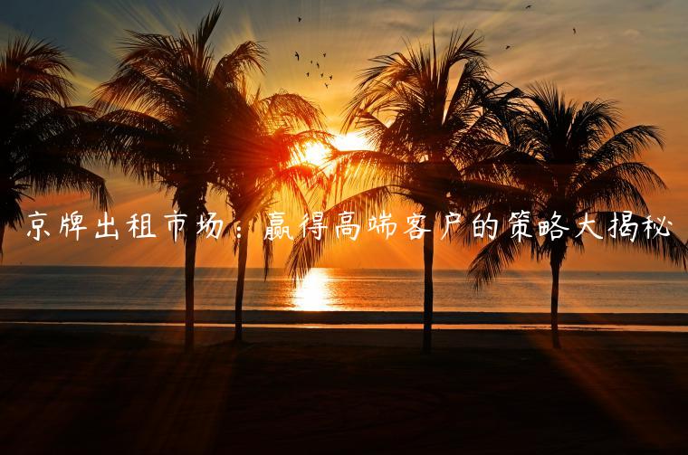 京牌出租市场：赢得高端客户的策略大揭秘
