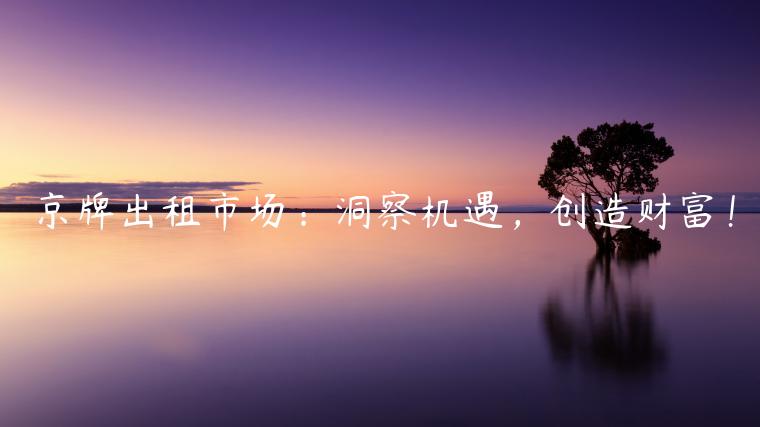 京牌出租市场：洞察机遇，创造财富！