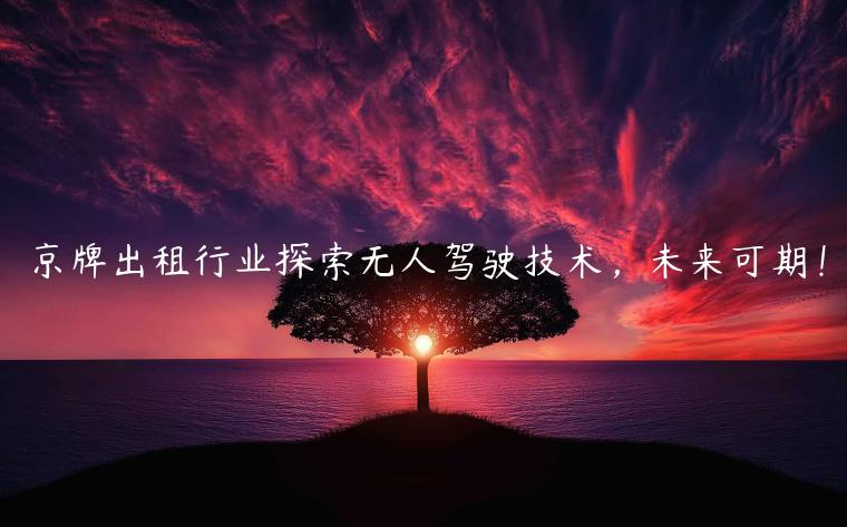 京牌出租行业探索无人驾驶技术，未来可期！