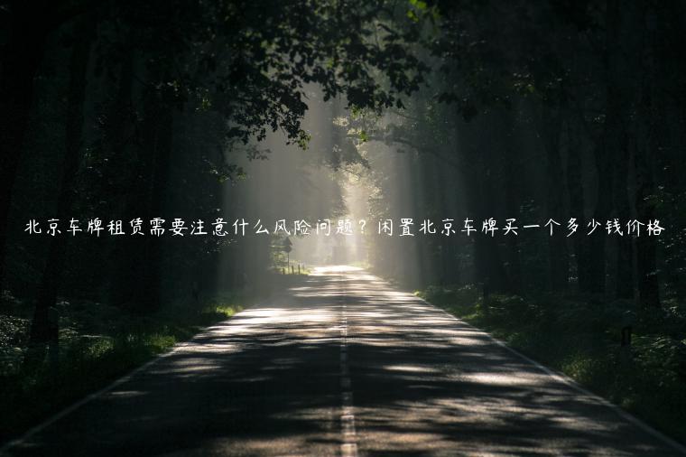 北京车牌租赁需要注意什么风险问题？闲置北京车牌买一个多少钱价格