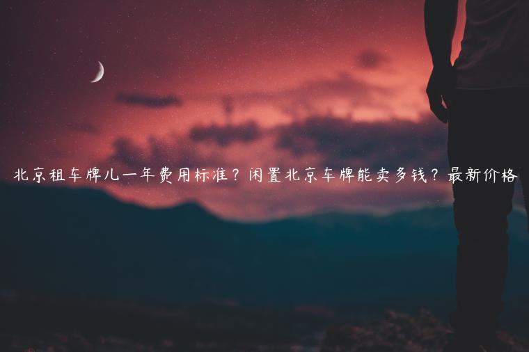 北京租车牌儿一年费用标准？闲置北京车牌能卖多钱？最新价格