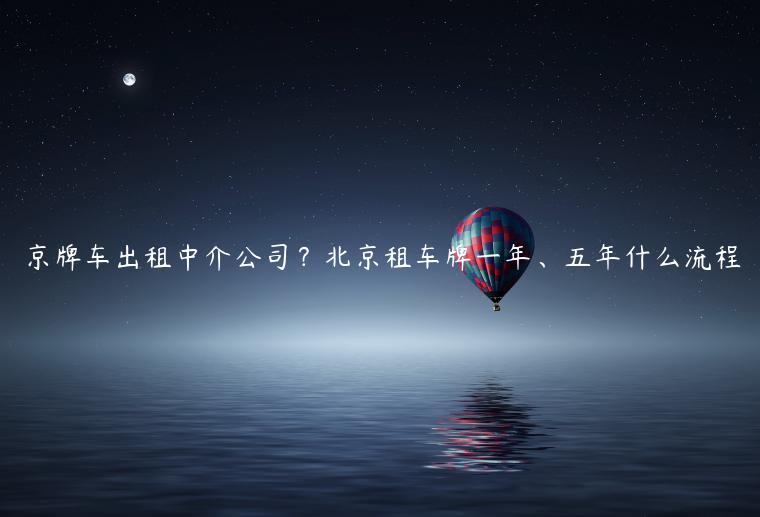 京牌车出租中介公司？北京租车牌一年、五年什么流程