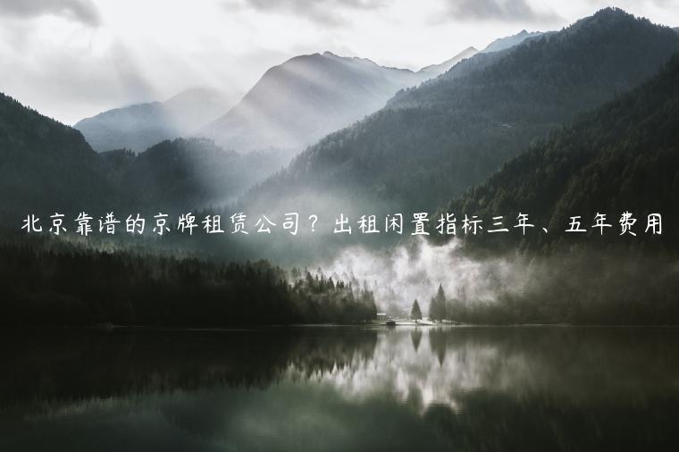 北京靠谱的京牌租赁公司？出租闲置指标三年、五年费用