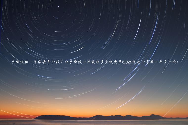 京牌短租一年需要多少钱？北京牌照三年能租多少钱费用(2020年租个京牌一年多少钱)