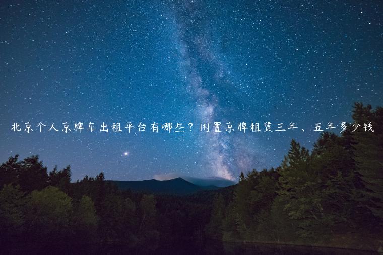 北京个人京牌车出租平台有哪些？闲置京牌租赁三年、五年多少钱
