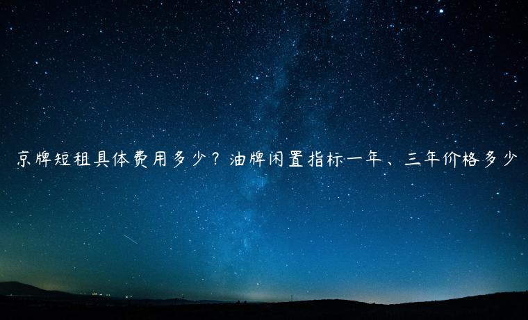 京牌短租具体费用多少？油牌闲置指标一年、三年价格多少