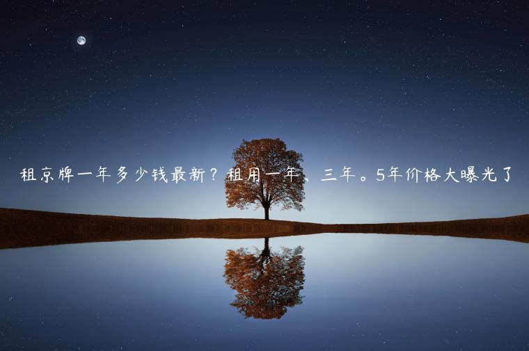 租京牌一年多少钱最新？租用一年、三年。5年价格大曝光了