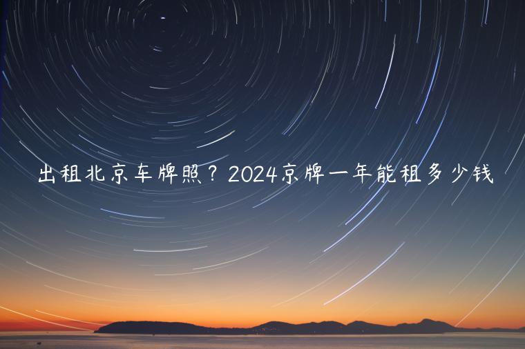 出租北京车牌照？2024京牌一年能租多少钱