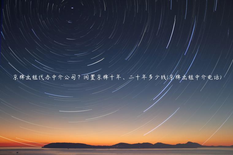 京牌出租代办中介公司？闲置京牌十年、二十年多少钱(京牌出租中介电话)