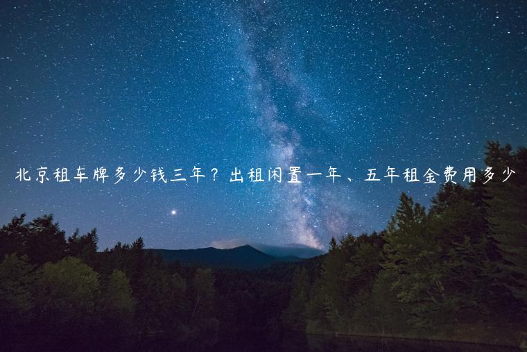 北京租车牌多少钱三年？出租闲置一年、五年租金费用多少