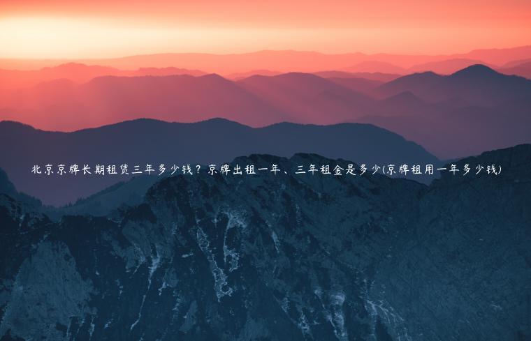 北京京牌长期租赁三年多少钱？京牌出租一年、三年租金是多少(京牌租用一年多少钱)