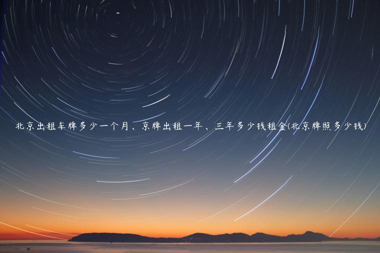 北京出租车牌多少一个月、京牌出租一年、三年多少钱租金(北京牌照多少钱)