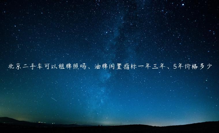 北京二手车可以租牌照吗、油牌闲置指标一年三年、5年价格多少