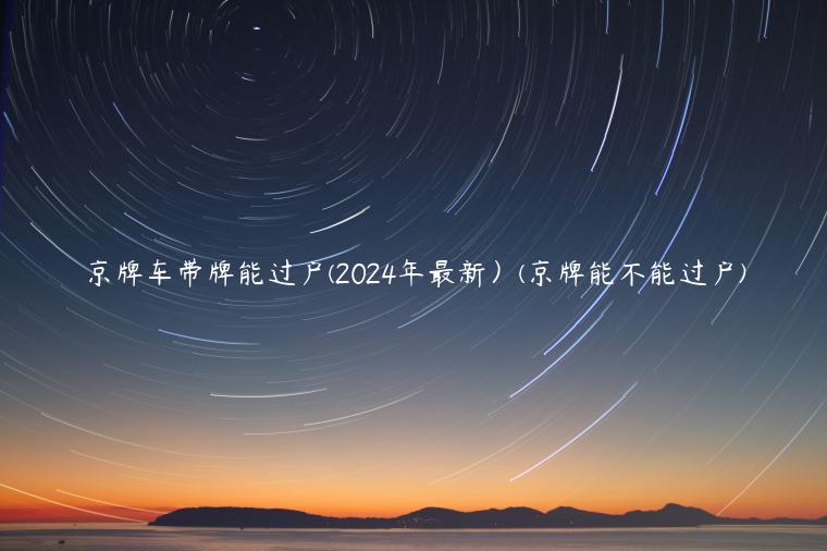 京牌车带牌能过户(2024年最新）(京牌能不能过户)