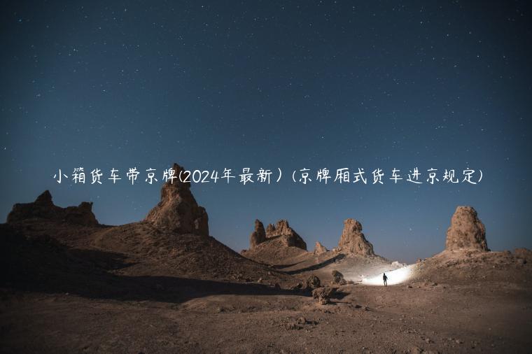 小箱货车带京牌(2024年最新）(京牌厢式货车进京规定)