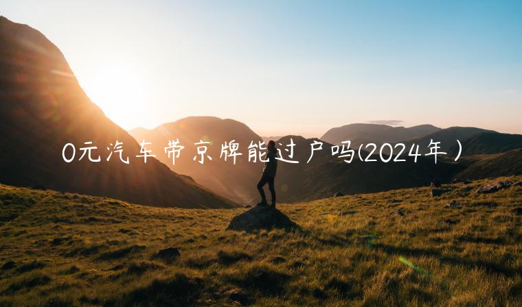 0元汽车带京牌能过户吗(2024年）