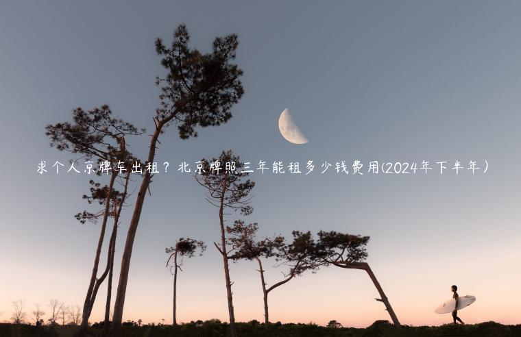 求个人京牌车出租？北京牌照三年能租多少钱费用(2024年下半年）