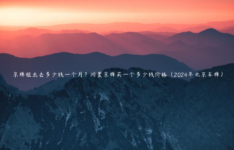 京牌租出去多少钱一个月？闲置京牌买一个多少钱价格（2024年北京车牌）